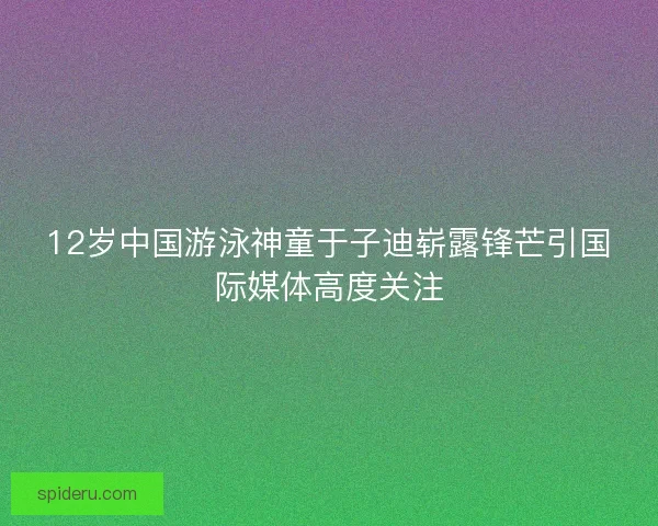 12岁中国游泳神童于子迪崭露锋芒引国际媒体高度关注
