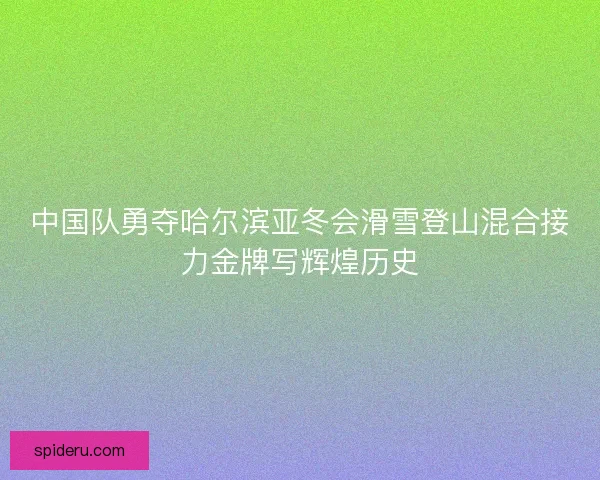 中国队勇夺哈尔滨亚冬会滑雪登山混合接力金牌写辉煌历史