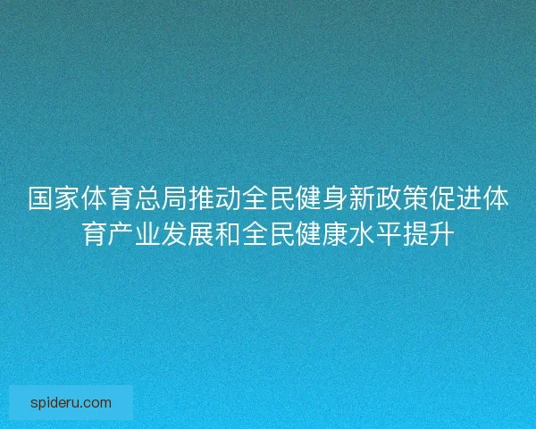 国家体育总局推动全民健身新政策促进体育产业发展和全民健康水平提升