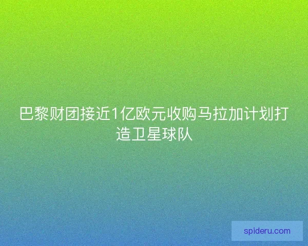 巴黎财团接近1亿欧元收购马拉加计划打造卫星球队