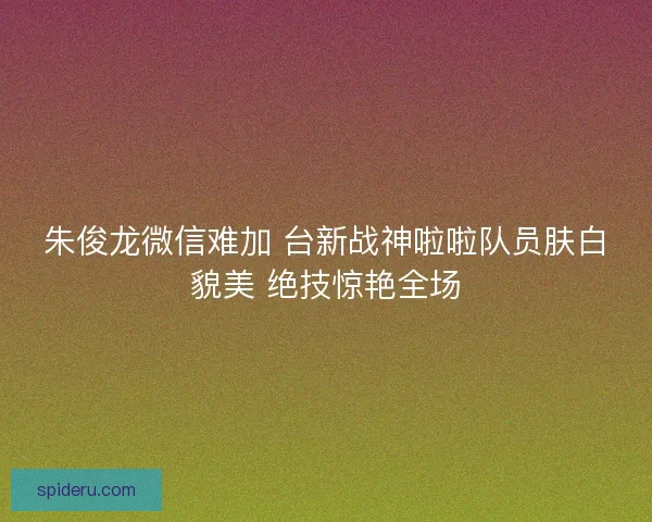 朱俊龙微信难加 台新战神啦啦队员肤白貌美 绝技惊艳全场