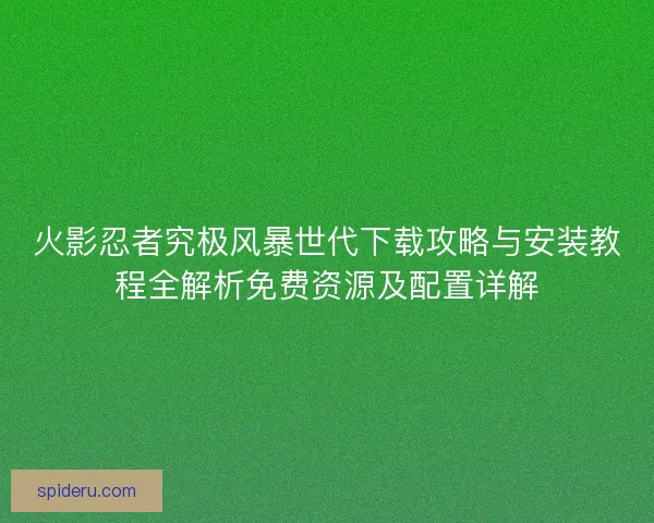 火影忍者究极风暴世代下载攻略与安装教程全解析免费资源及配置详解