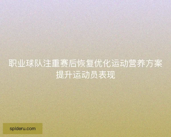 职业球队注重赛后恢复优化运动营养方案提升运动员表现